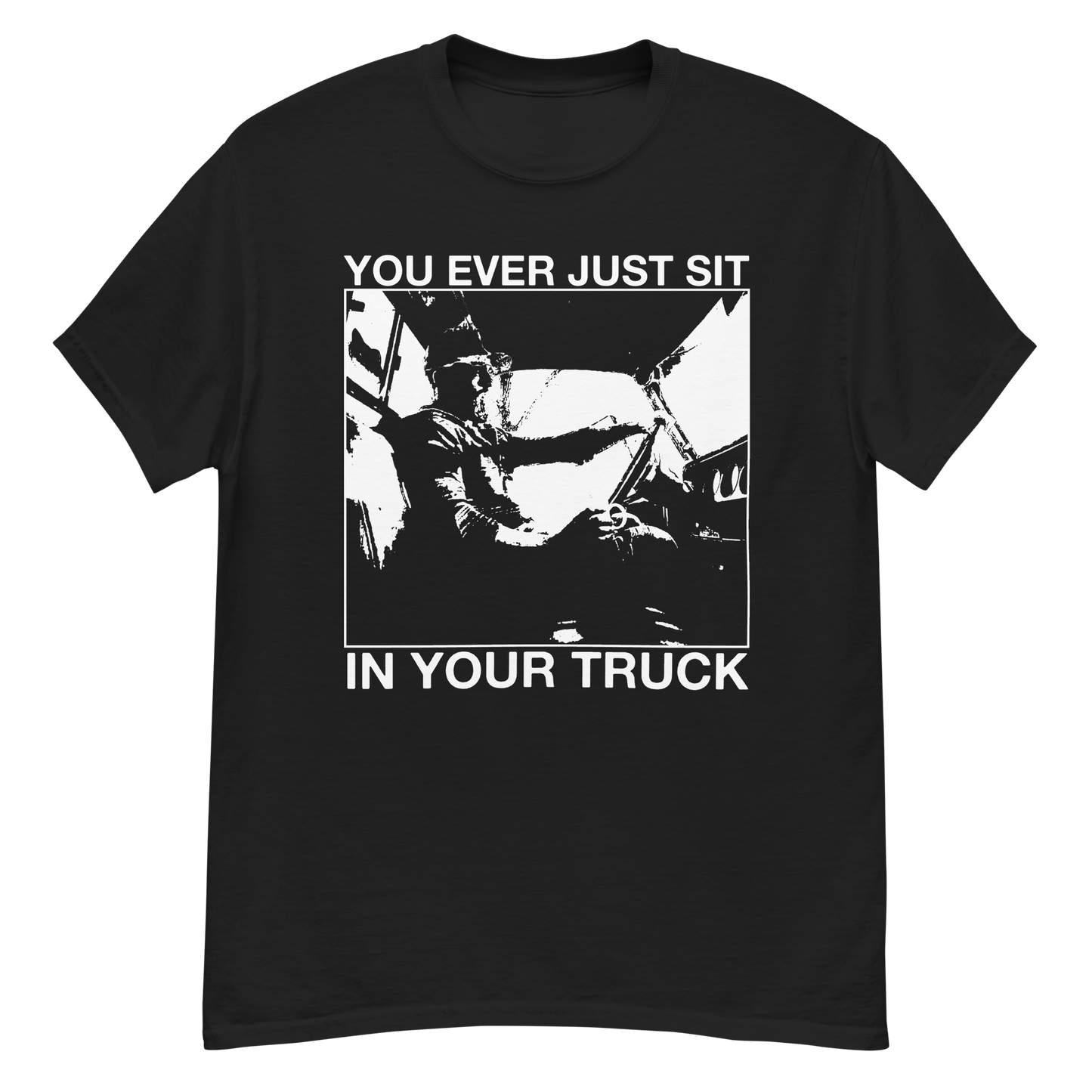 you ever just sit in your truck tee